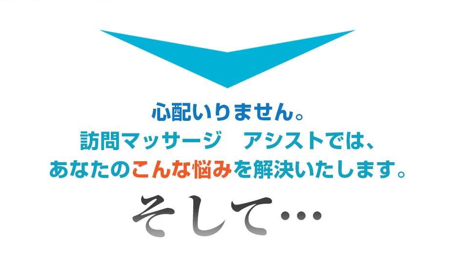 心配いりません。訪問マッサージ　アシストでは、あなたのこんな悩みを解決いたします。そして・・・